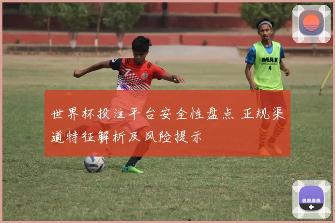 世界杯投注平台安全性盘点 正规渠道特征解析及风险提示