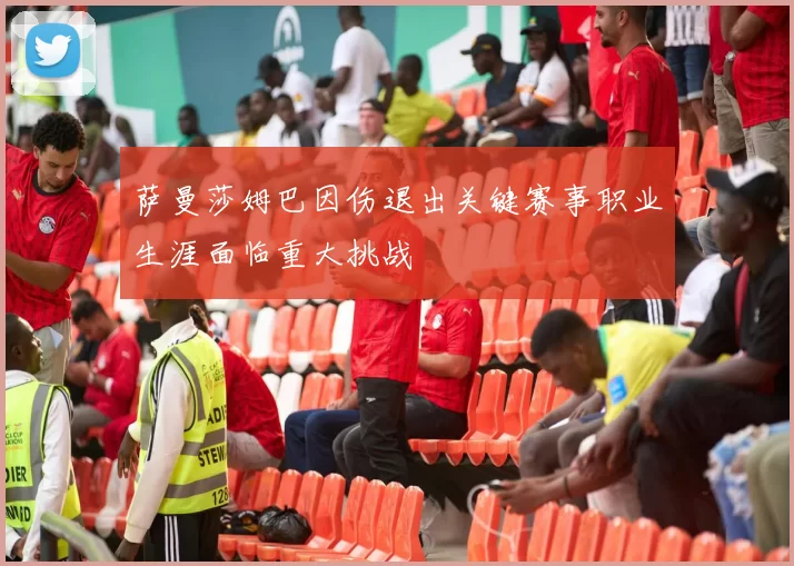 萨曼莎姆巴因伤退出关键赛事职业生涯面临重大挑战