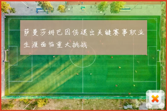 萨曼莎姆巴因伤退出关键赛事职业生涯面临重大挑战