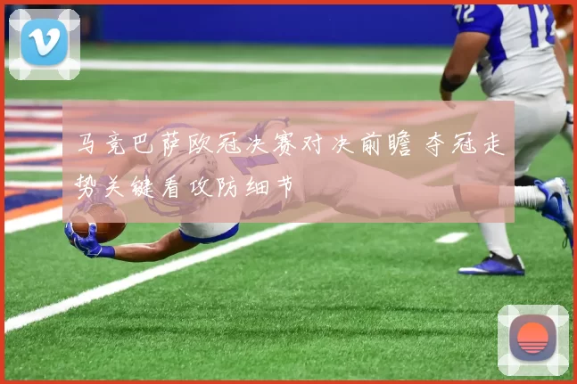 马竞巴萨欧冠决赛对决前瞻 夺冠走势关键看攻防细节