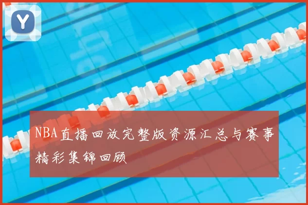 NBA直播回放完整版资源汇总与赛事精彩集锦回顾