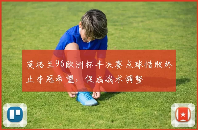 英格兰96欧洲杯半决赛点球惜败终止夺冠希望,促成战术调整