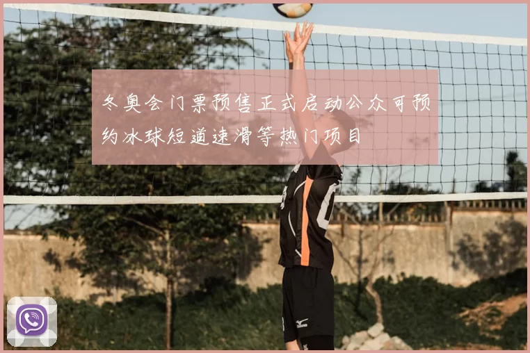 冬奥会门票预售正式启动公众可预约冰球短道速滑等热门项目