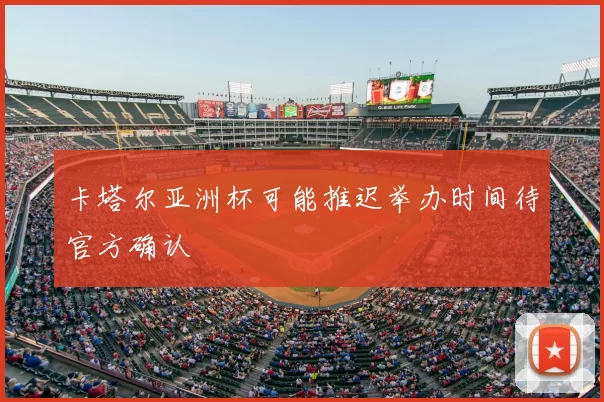 卡塔尔亚洲杯可能推迟举办时间待官方确认