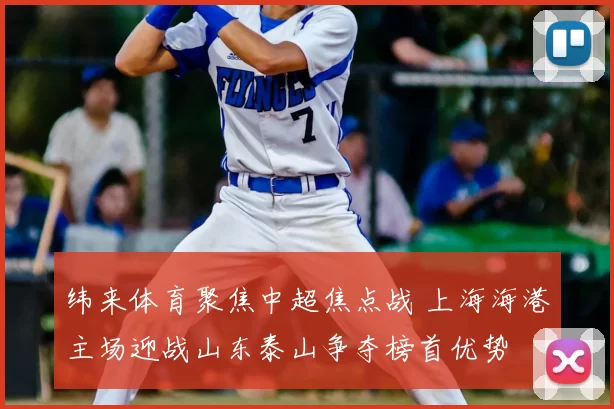 纬来体育聚焦中超焦点战 上海海港主场迎战山东泰山争夺榜首优势