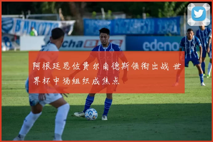 阿根廷恩佐费尔南德斯领衔出战 世界杯中场组织成焦点