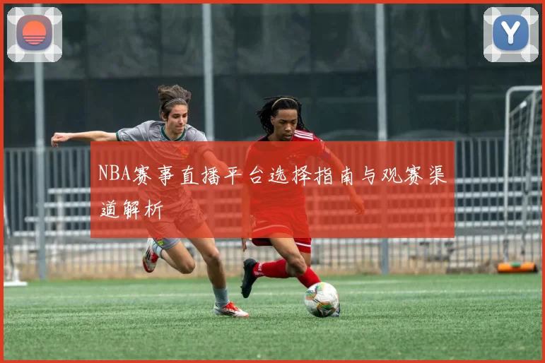 NBA赛事直播平台选择指南与观赛渠道解析