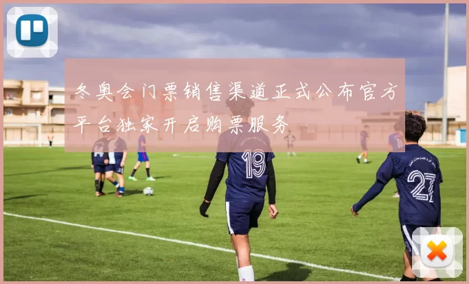 冬奥会门票销售渠道正式公布官方平台独家开启购票服务