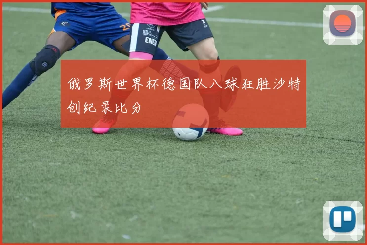 俄罗斯世界杯德国队八球狂胜沙特创纪录比分