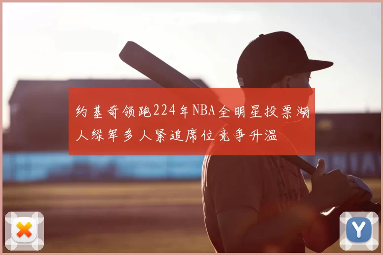约基奇领跑224年NBA全明星投票湖人绿军多人紧追席位竞争升温