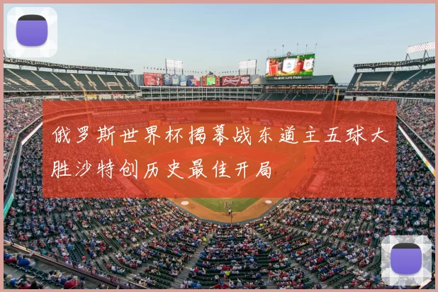 俄罗斯世界杯揭幕战东道主五球大胜沙特创历史最佳开局