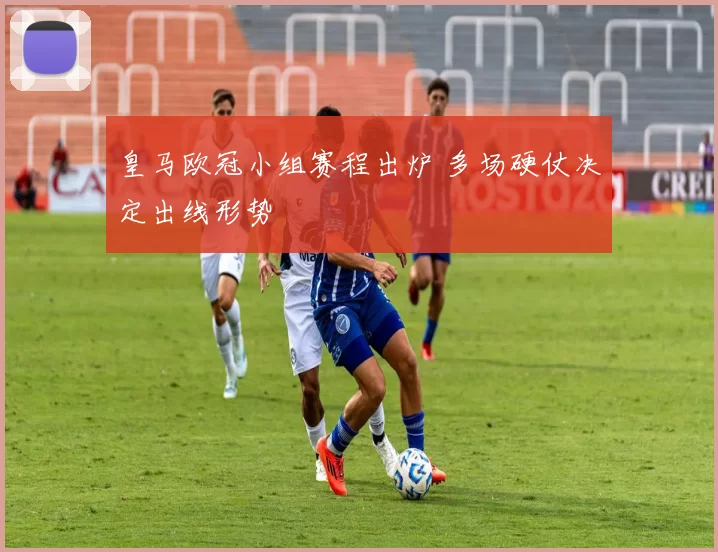 皇马欧冠小组赛程出炉 多场硬仗决定出线形势