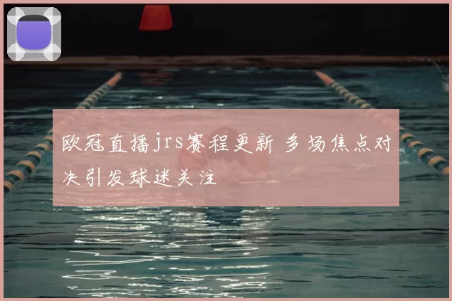 欧冠直播jrs赛程更新 多场焦点对决引发球迷关注