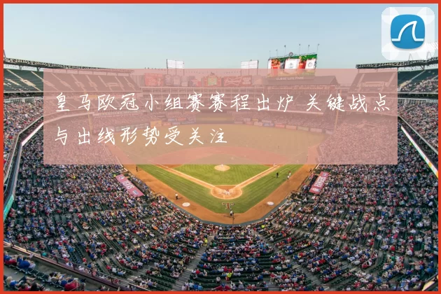 皇马欧冠小组赛赛程出炉 关键战点与出线形势受关注