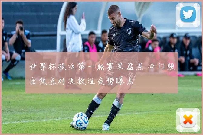 世界杯投注第一轮赛果盘点 冷门频出焦点对决投注走势曝光