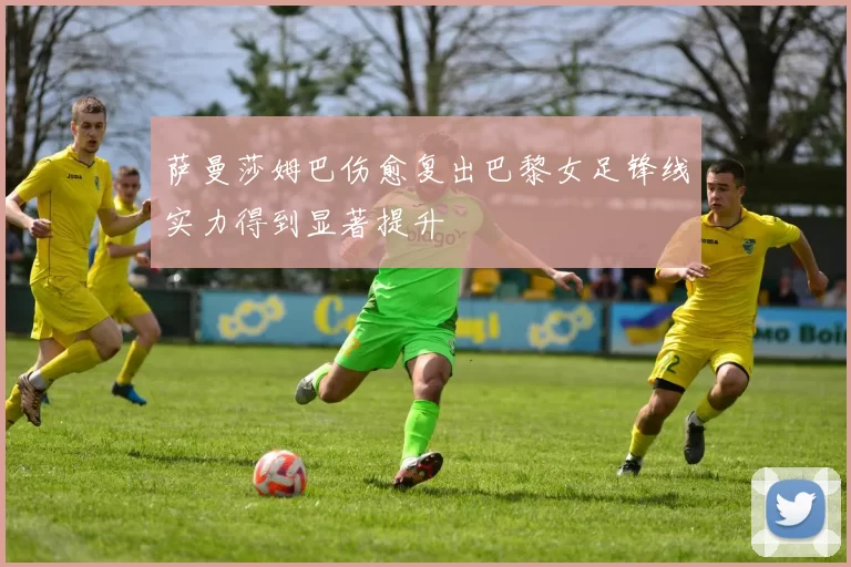 萨曼莎姆巴伤愈复出巴黎女足锋线实力得到显著提升