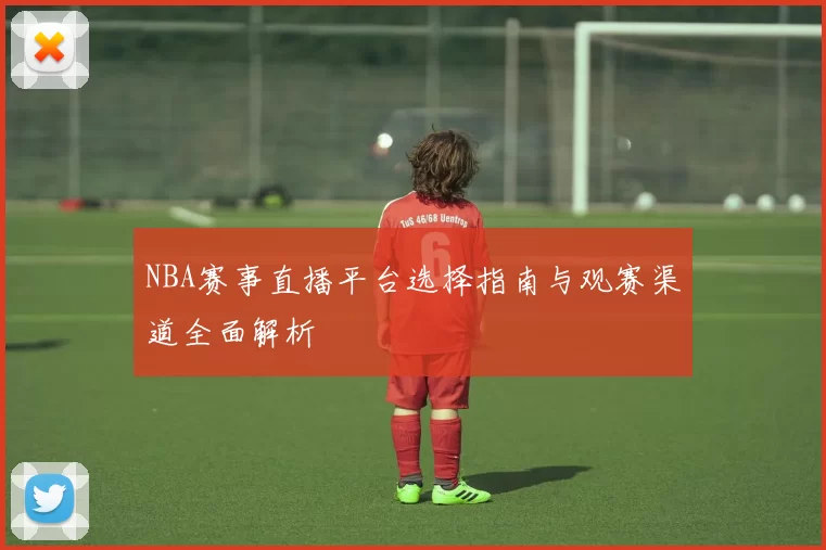 NBA赛事直播平台选择指南与观赛渠道全面解析