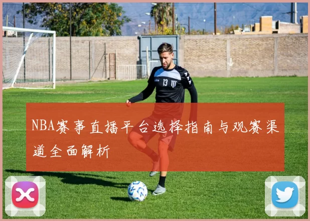 NBA赛事直播平台选择指南与观赛渠道全面解析