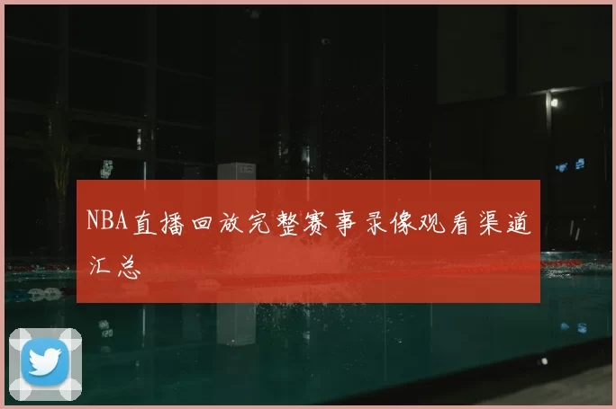 NBA直播回放完整赛事录像观看渠道汇总