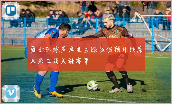 勇士队球星库里左膝扭伤预计缺席未来三周关键赛事