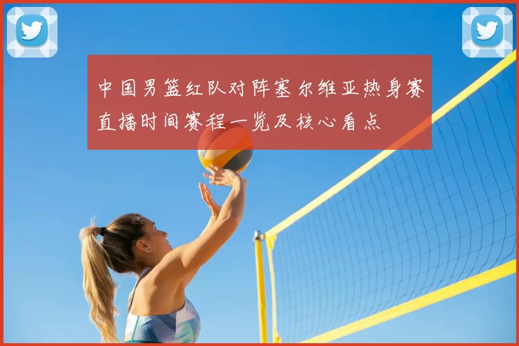 中国男篮红队对阵塞尔维亚热身赛直播时间赛程一览及核心看点