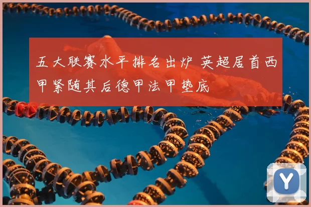 五大联赛水平排名出炉 英超居首西甲紧随其后德甲法甲垫底