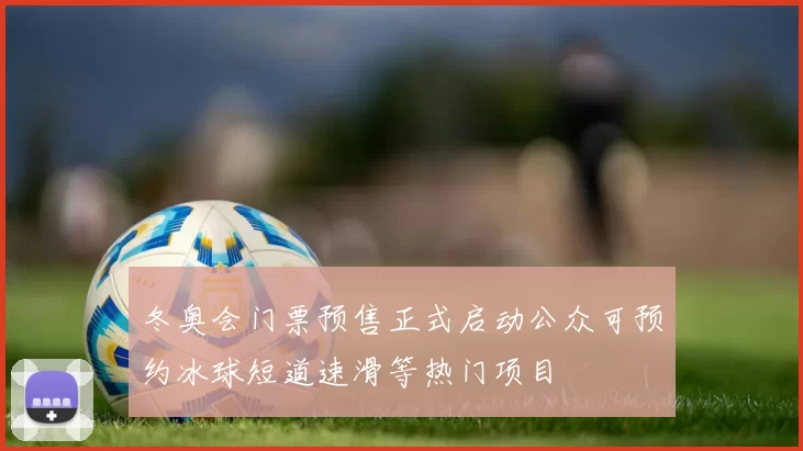 冬奥会门票预售正式启动公众可预约冰球短道速滑等热门项目