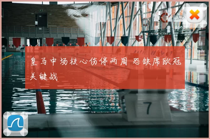 皇马中场核心伤停两周 恐缺席欧冠关键战