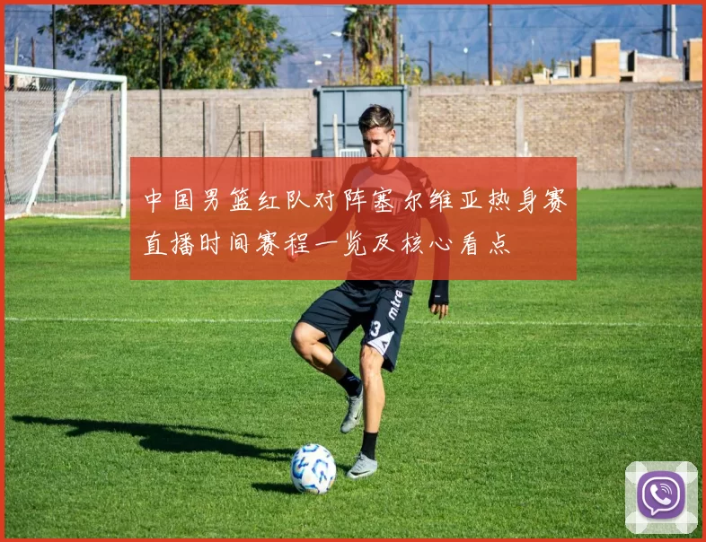 中国男篮红队对阵塞尔维亚热身赛直播时间赛程一览及核心看点