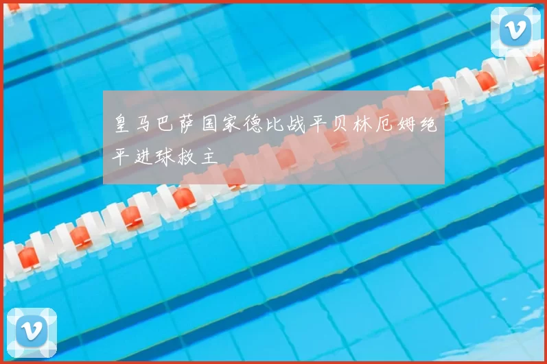 皇马巴萨国家德比战平贝林厄姆绝平进球救主