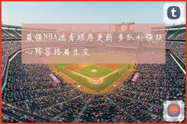 最强NBA选秀顺序更新 多队补强核心阵容格局生变