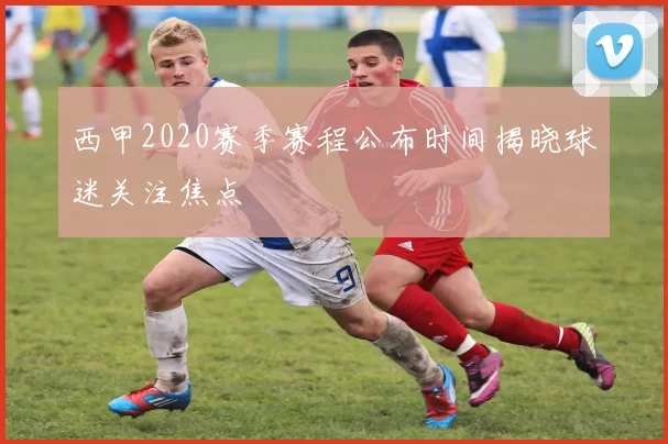 西甲2020赛季赛程公布时间揭晓球迷关注焦点