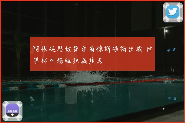阿根廷恩佐费尔南德斯领衔出战 世界杯中场组织成焦点