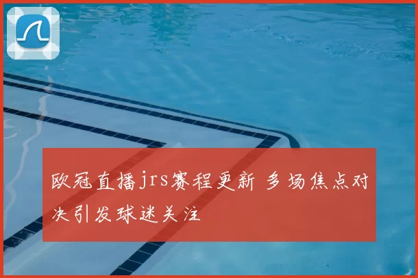 欧冠直播jrs赛程更新 多场焦点对决引发球迷关注