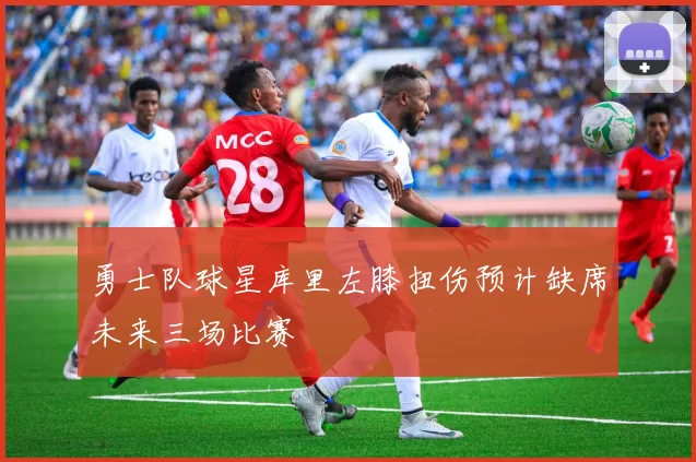 勇士队球星库里左膝扭伤预计缺席未来三场比赛
