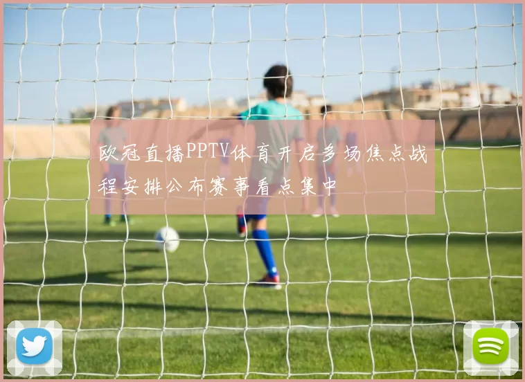 欧冠直播PPTV体育开启多场焦点战程安排公布赛事看点集中