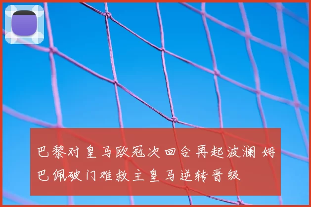 巴黎对皇马欧冠次回合再起波澜 姆巴佩破门难救主皇马逆转晋级