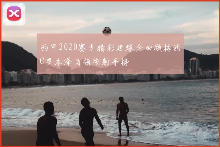 西甲2020赛季精彩进球全回顾梅西C罗本泽马领衔射手榜