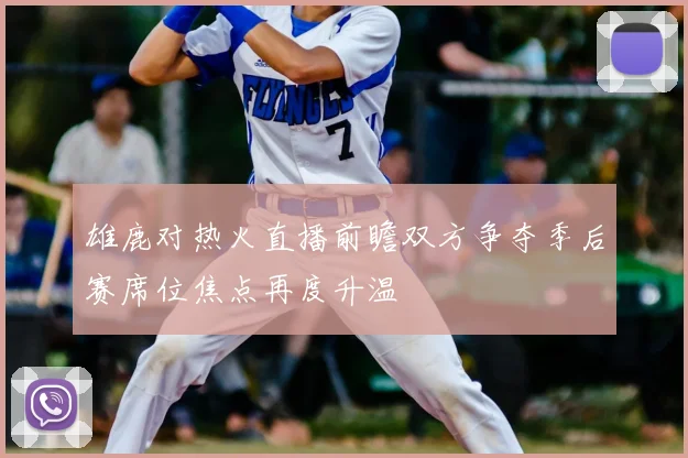 雄鹿对热火直播前瞻双方争夺季后赛席位焦点再度升温