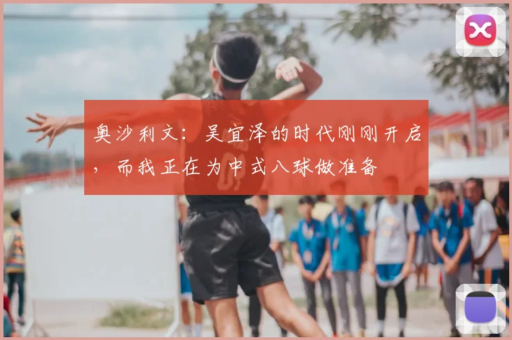 奥沙利文：吴宜泽的时代刚刚开启，而我正在为中式八球做准备