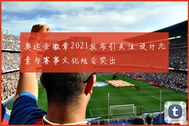 奥运会徽章2021发布引关注 设计元素与赛事文化结合突出