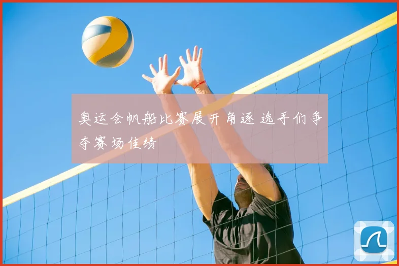 奥运会帆船比赛展开角逐 选手们争夺赛场佳绩