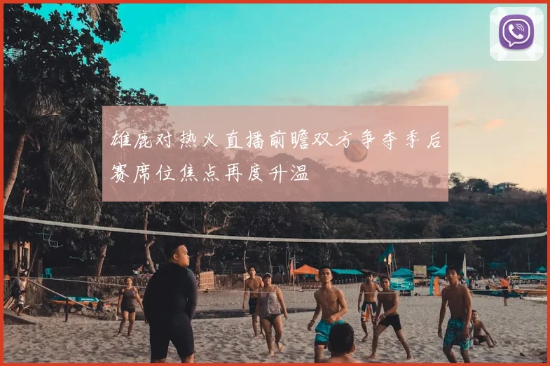 雄鹿对热火直播前瞻双方争夺季后赛席位焦点再度升温
