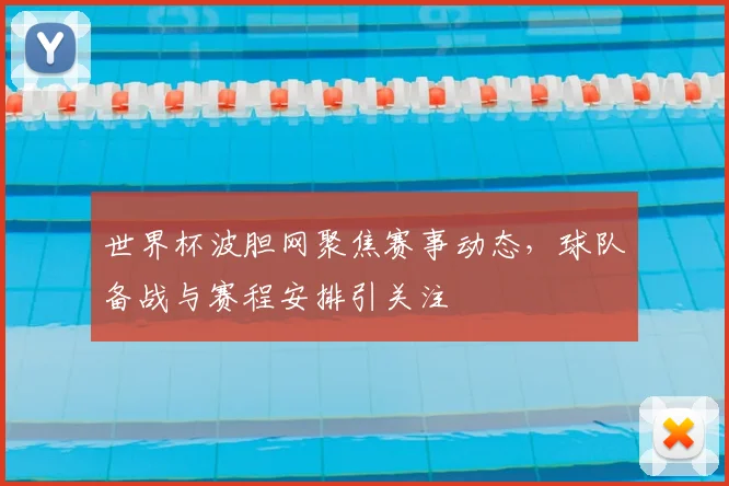 世界杯波胆网聚焦赛事动态，球队备战与赛程安排引关注