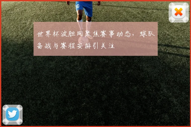世界杯波胆网聚焦赛事动态，球队备战与赛程安排引关注