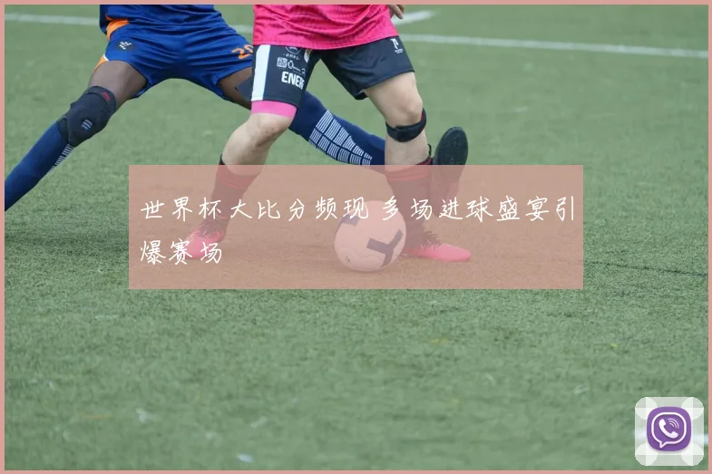 世界杯大比分频现 多场进球盛宴引爆赛场