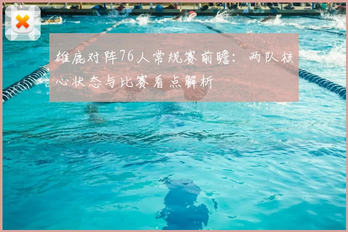 雄鹿对阵76人常规赛前瞻：两队核心状态与比赛看点解析