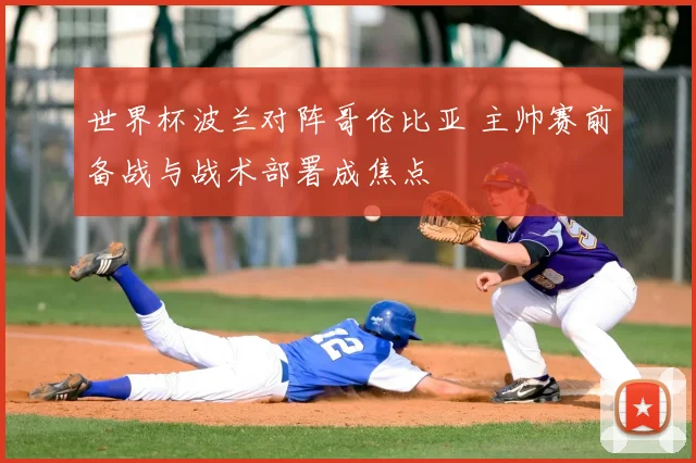 世界杯波兰对阵哥伦比亚 主帅赛前备战与战术部署成焦点