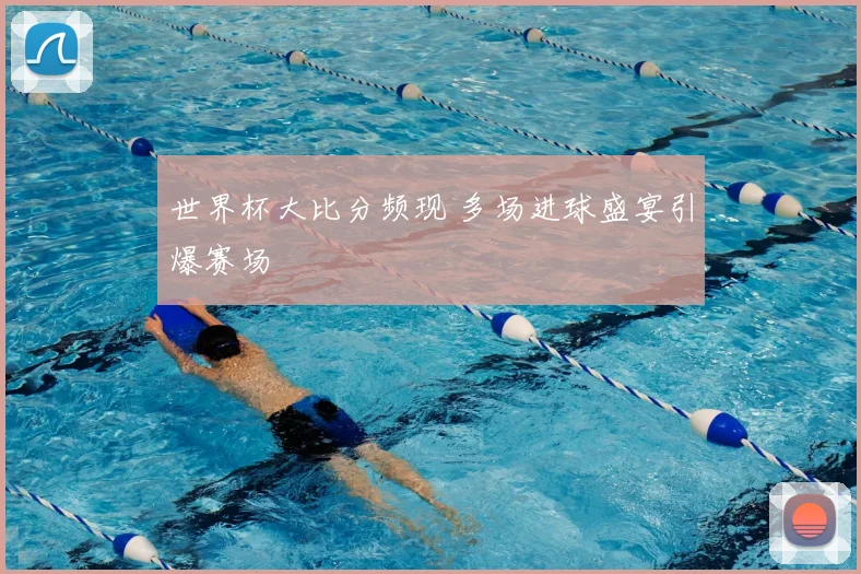 世界杯大比分频现 多场进球盛宴引爆赛场