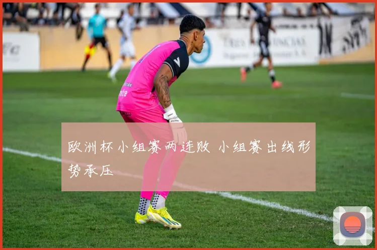 欧洲杯小组赛两连败 小组赛出线形势承压